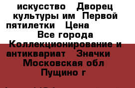 1.1) искусство : Дворец культуры им. Первой пятилетки › Цена ­ 1 900 - Все города Коллекционирование и антиквариат » Значки   . Московская обл.,Пущино г.